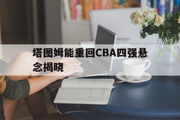 塔图姆能重回CBA四强悬念揭晓(塔图姆首秀)|开元捕鱼平台