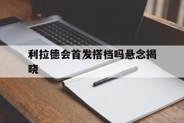 利拉德会首发搭档吗悬念揭晓的简单介绍|开元捕鱼下载